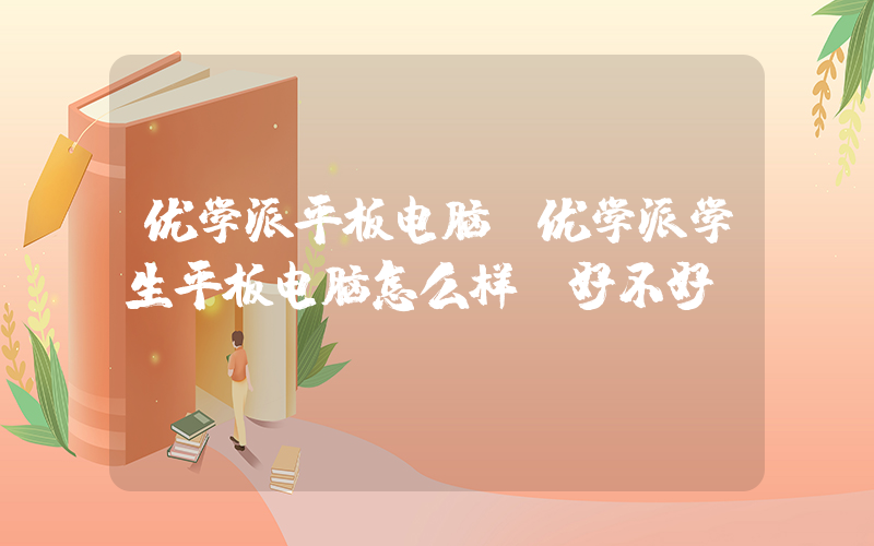 优学派平板电脑(优学派学生平板电脑怎么样 好不好)